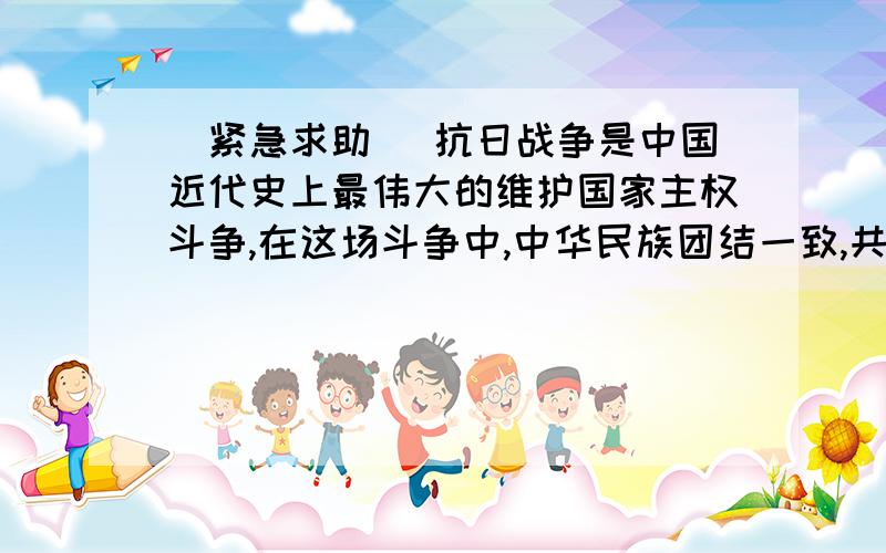 [紧急求助] 抗日战争是中国近代史上最伟大的维护国家主权斗争,在这场斗争中,中华民族团结一致,共御...[紧急求助] 抗日战争是中国近代史上最伟大的维护国家主权斗争,在这场斗争中,中华