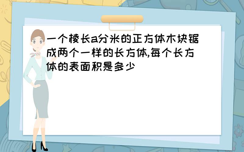 一个棱长a分米的正方体木块锯成两个一样的长方体,每个长方体的表面积是多少