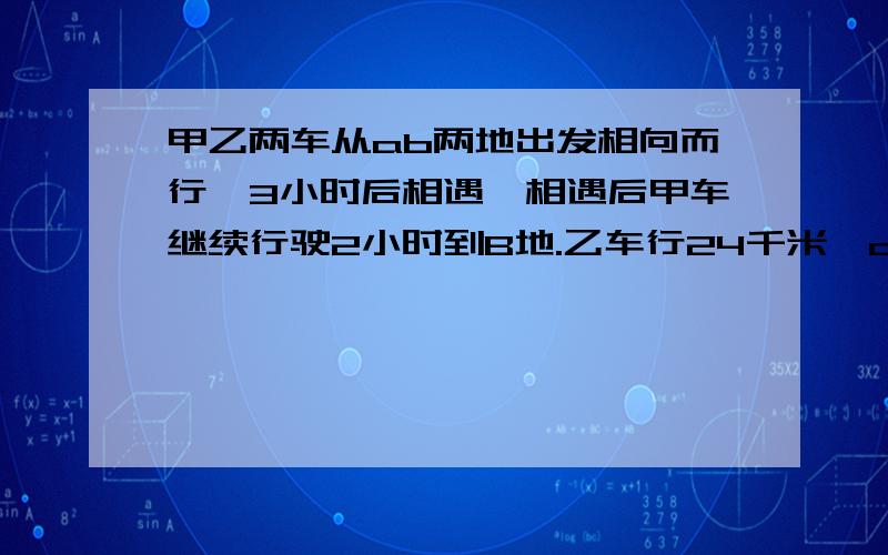 甲乙两车从ab两地出发相向而行,3小时后相遇,相遇后甲车继续行驶2小时到B地.乙车行24千米,ab两地相距多少ab两地相距多少千米