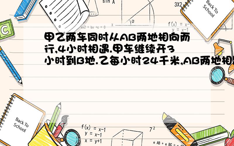 甲乙两车同时从AB两地相向而行,4小时相遇.甲车继续开3小时到B地.乙每小时24千米,AB两地相距几米?