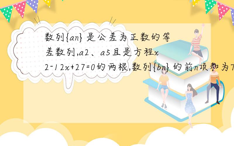 数列{an}是公差为正数的等差数列,a2、a5且是方程x2-12x+27=0的两根,数列{bn}的前n项和为Tn