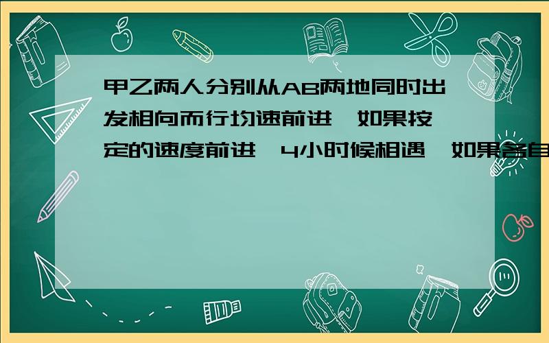 甲乙两人分别从AB两地同时出发相向而行均速前进,如果按一定的速度前进,4小时候相遇,如果各自都比原计划少走1千米,5小时相遇,AB两地相距多少千米?