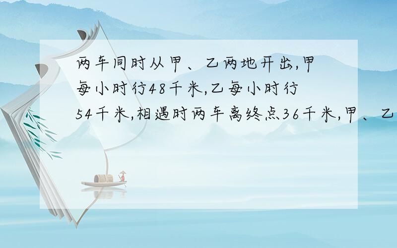 两车同时从甲、乙两地开出,甲每小时行48千米,乙每小时行54千米,相遇时两车离终点36千米,甲、乙两地相