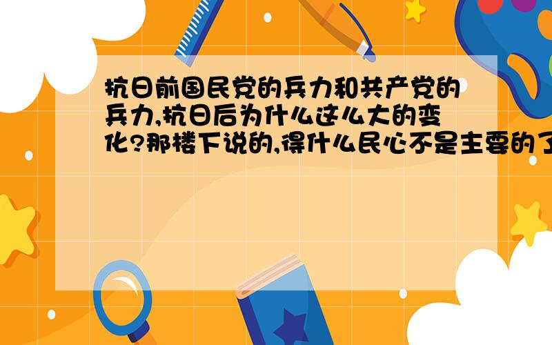 抗日前国民党的兵力和共产党的兵力,抗日后为什么这么大的变化?那楼下说的,得什么民心不是主要的了.主要是老蒋在抗日,老毛在招兵买马.