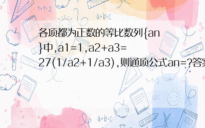 各项都为正数的等比数列{an}中,a1=1,a2+a3=27(1/a2+1/a3),则通项公式an=?答案为3^n减1