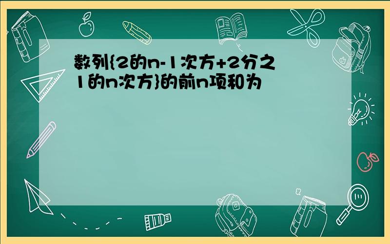 数列{2的n-1次方+2分之1的n次方}的前n项和为