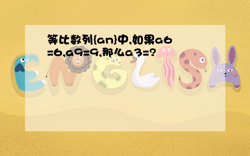 等比数列{an}中,如果a6=6,a9=9,那么a3=?