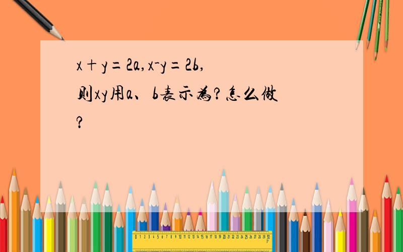 x+y=2a,x-y=2b,则xy用a、b表示为?怎么做?