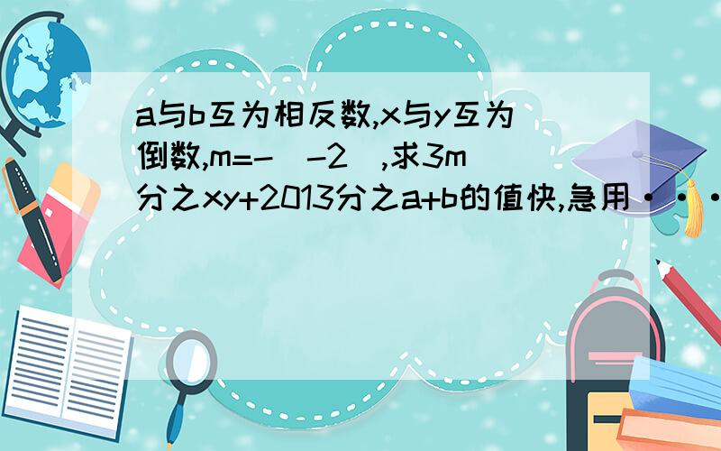 a与b互为相反数,x与y互为倒数,m=-（-2）,求3m分之xy+2013分之a+b的值快,急用···详细结算方法