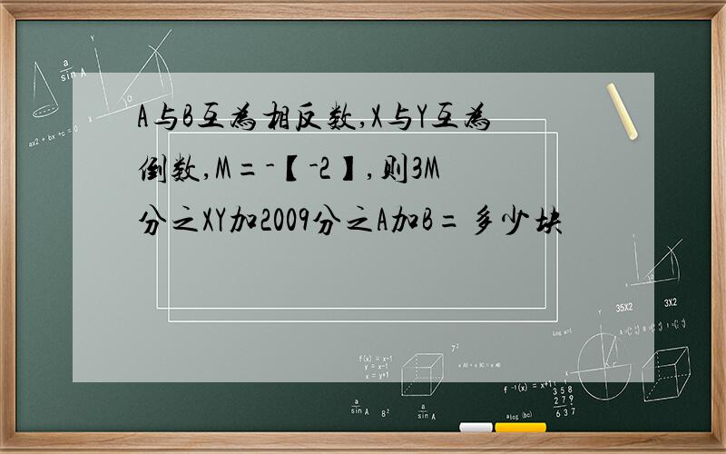 A与B互为相反数,X与Y互为倒数,M=-【-2】,则3M分之XY加2009分之A加B=多少块