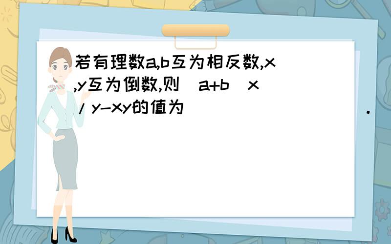 若有理数a,b互为相反数,x,y互为倒数,则（a+b）x/y-xy的值为__________.