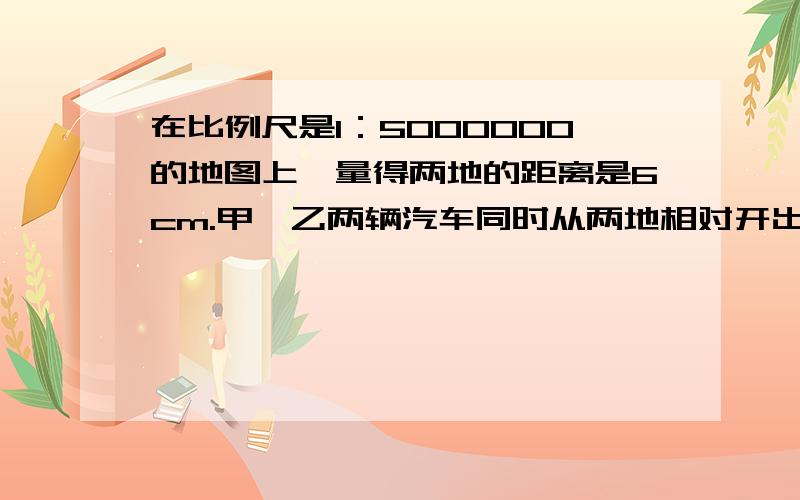 在比例尺是1：5000000的地图上,量得两地的距离是6cm.甲、乙两辆汽车同时从两地相对开出,2小时后相遇.已知甲、乙两车速度的比是2：3,那么甲车每小时行多少千米?