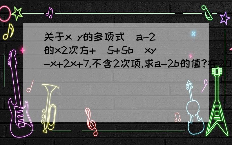 关于x y的多项式（a-2)的x2次方+（5+5b)xy-x+2x+7,不含2次项,求a-2b的值?在20点之前回答!快