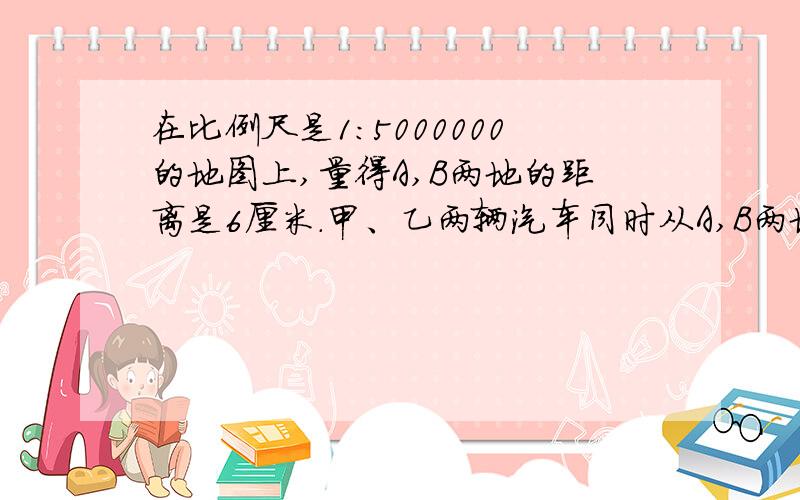 在比例尺是1：5000000的地图上,量得A,B两地的距离是6厘米.甲、乙两辆汽车同时从A,B两地相对开出,2小时后相遇.已知甲、乙两车速度大小的比是2：3,则甲车每小时行驶多少千米?