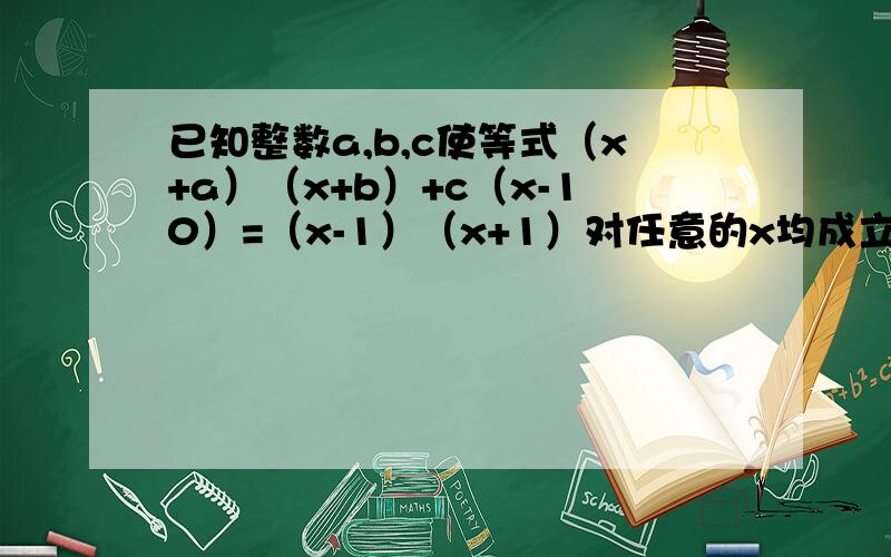 已知整数a,b,c使等式（x+a）（x+b）+c（x-10）=（x-1）（x+1）对任意的x均成立,求c的值