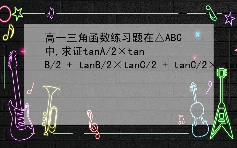 高一三角函数练习题在△ABC中,求证tanA/2×tanB/2 + tanB/2×tanC/2 + tanC/2× tanA/2=1