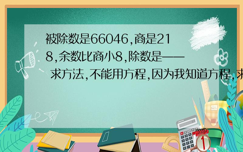 被除数是66046,商是218,余数比商小8,除数是—— 求方法,不能用方程,因为我知道方程,求用算式解.谢谢咯!