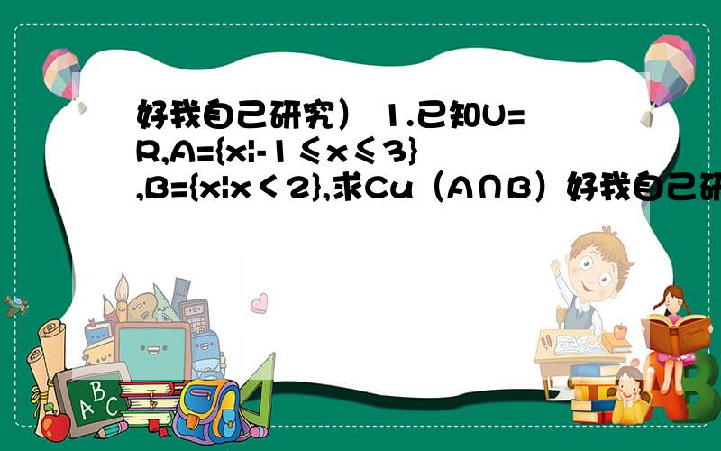 好我自己研究） 1.已知U=R,A={x|-1≤x≤3},B={x|x＜2},求Cu（A∩B）好我自己研究） 1.已知U=R,A={x|-1≤x≤3},B={x|x＜2},求Cu（A∩B）2.设集合A={x|1≤x≤4},B={x|m≤x≤m+2},若A包含B,试求m的取值范围3.已知M={1}