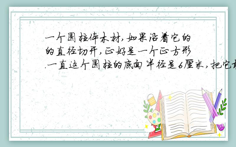 一个圆柱体木材,如果沿着它的的直径切开,正好是一个正方形.一直这个圆柱的底面半径是6厘米,把它最大的圆锥体,这个圆锥体的体积是多少?2、一个圆柱形容器,底面半径为20厘米,里面盛有80