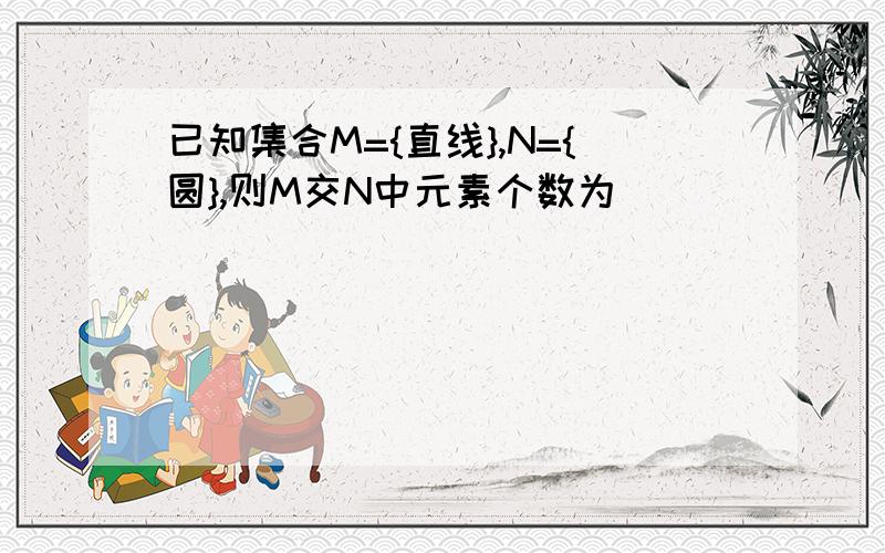 已知集合M={直线},N={圆},则M交N中元素个数为_______