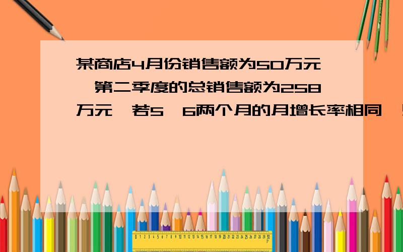 某商店4月份销售额为50万元,第二季度的总销售额为258万元,若5、6两个月的月增长率相同,则月增长率为?