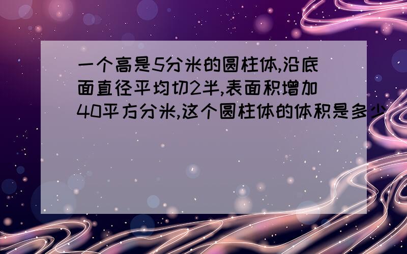 一个高是5分米的圆柱体,沿底面直径平均切2半,表面积增加40平方分米,这个圆柱体的体积是多少