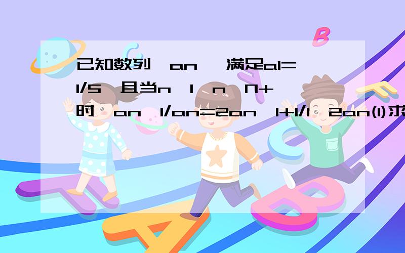 已知数列{an} 满足a1=1/5,且当n>1,n∈N+时,an—1/an=2an—1+1/1—2an(1)求证：数列{1/an} 为等差数列；