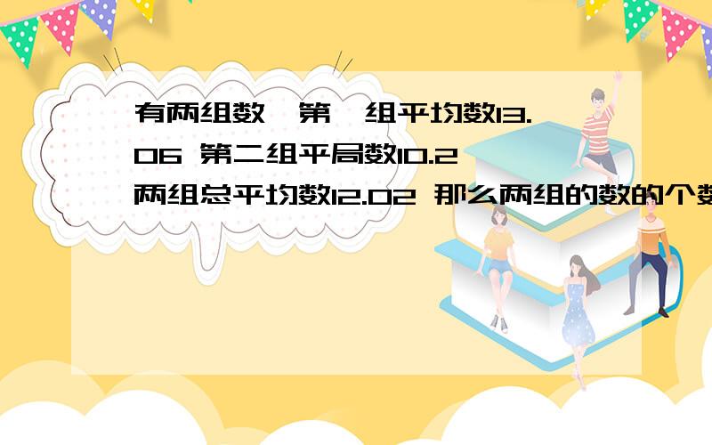 有两组数,第一组平均数13.06 第二组平局数10.2 两组总平均数12.02 那么两组的数的个数比是多少