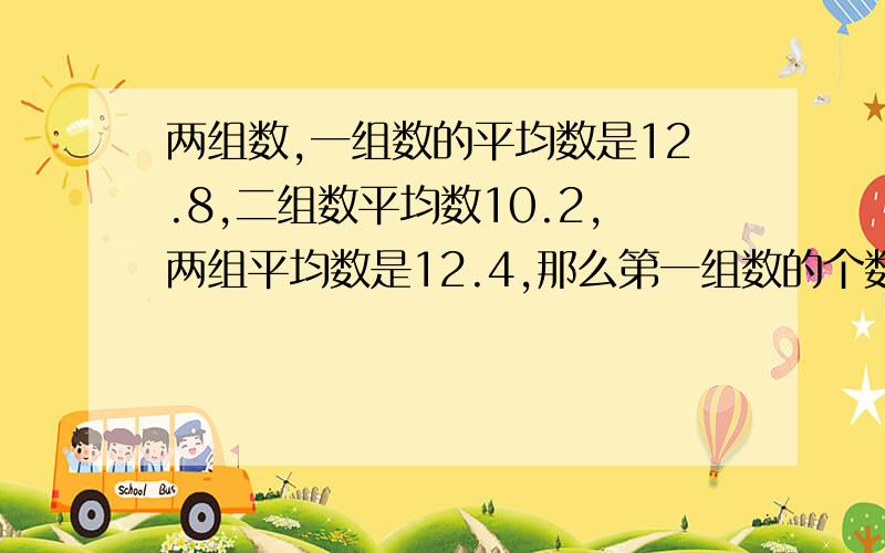 两组数,一组数的平均数是12.8,二组数平均数10.2,两组平均数是12.4,那么第一组数的个数是第二组的几倍