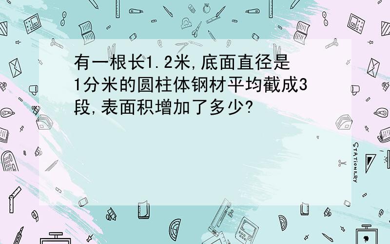 有一根长1.2米,底面直径是1分米的圆柱体钢材平均截成3段,表面积增加了多少?