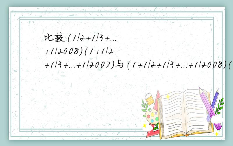 比较(1/2+1/3+...+1/2008)(1+1/2+1/3+...+1/2007)与(1+1/2+1/3+...+1/2008)(1/2+1/3+...+1/2007)的大小