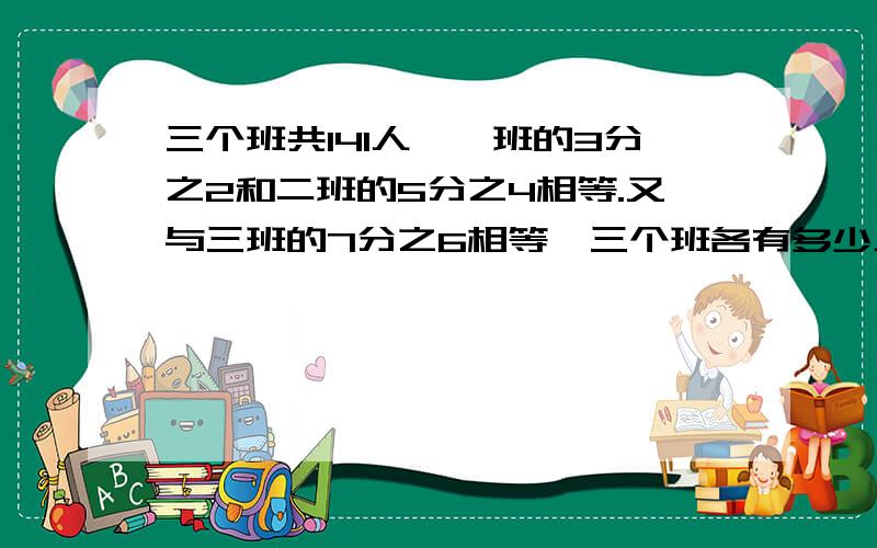 三个班共141人,一班的3分之2和二班的5分之4相等.又与三班的7分之6相等,三个班各有多少人?