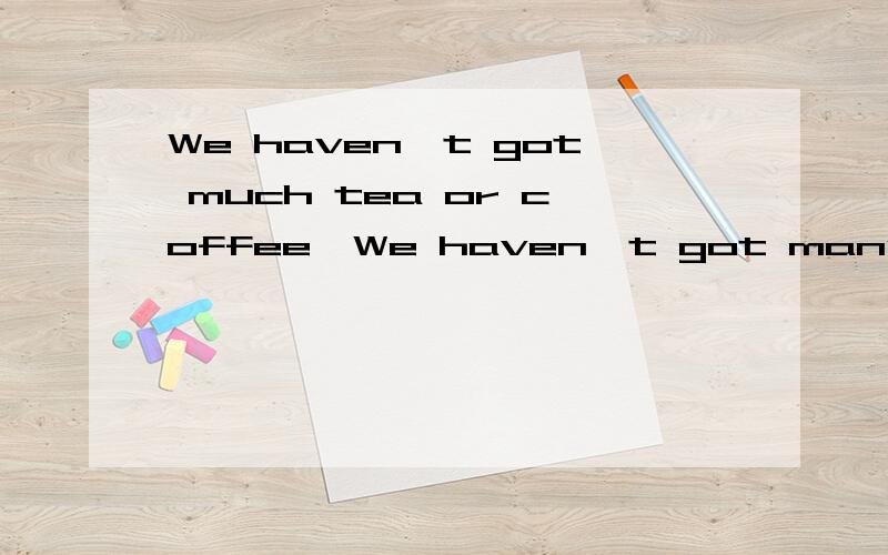 We haven't got much tea or coffee,We haven't got many tomatoes,我们番茄不多了,I hope that you've got some money.我希望你还有钱.I haven't got much.我的钱不多了.Well,I haven't got much either!唉,我也不多了.以上课文里的