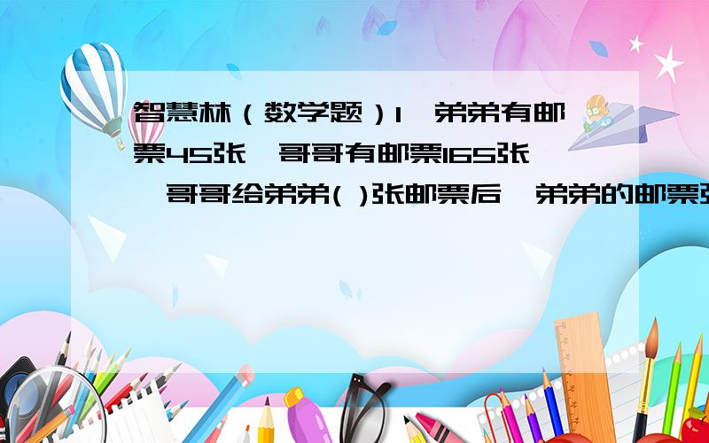 智慧林（数学题）1、弟弟有邮票45张,哥哥有邮票165张,哥哥给弟弟( )张邮票后,弟弟的邮票张数是哥哥的50%?2、春节期间,刘方、小华、小林、小明四个好朋友相互发了一条短信.他们之间一共发