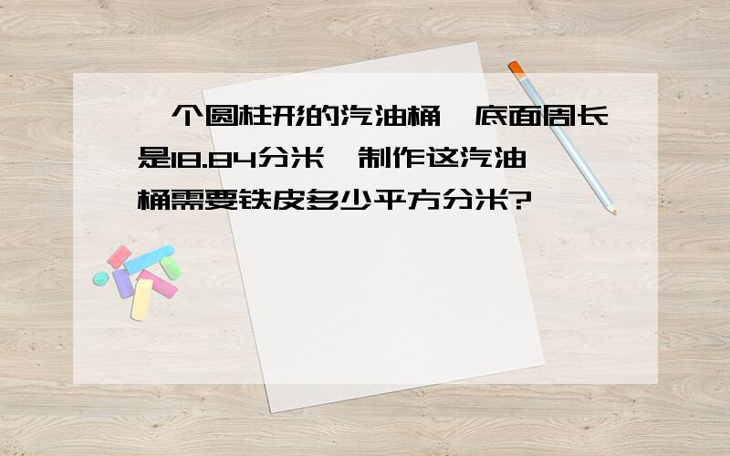 一个圆柱形的汽油桶,底面周长是18.84分米,制作这汽油桶需要铁皮多少平方分米?