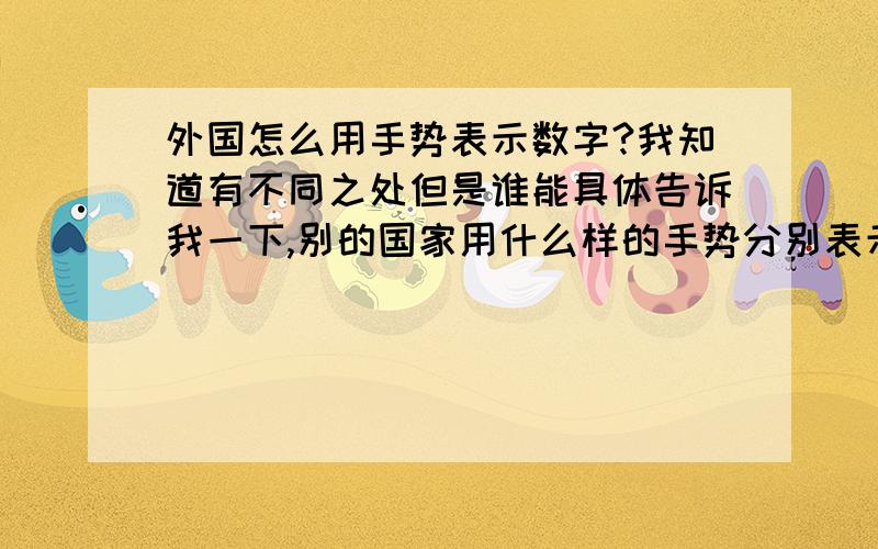 外国怎么用手势表示数字?我知道有不同之处但是谁能具体告诉我一下,别的国家用什么样的手势分别表示1234567890这些数字?!