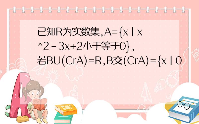 已知R为实数集,A={x|x^2-3x+2小于等于0},若BU(CrA)=R,B交(CrA)={x|0