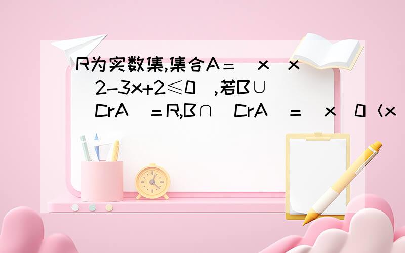 R为实数集,集合A＝[x|x^2-3x+2≤0],若B∪(CrA)＝R,B∩(CrA)＝[x|0＜x＜1]或2＜x＜3],求集合B.