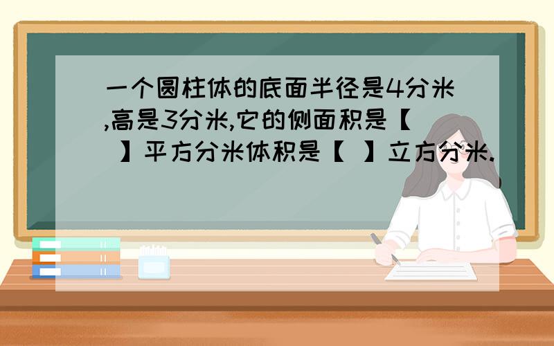 一个圆柱体的底面半径是4分米,高是3分米,它的侧面积是【 】平方分米体积是【 】立方分米.