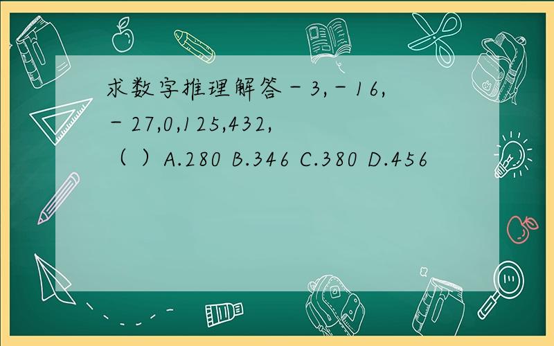 求数字推理解答－3,－16,－27,0,125,432,（ ）A.280 B.346 C.380 D.456