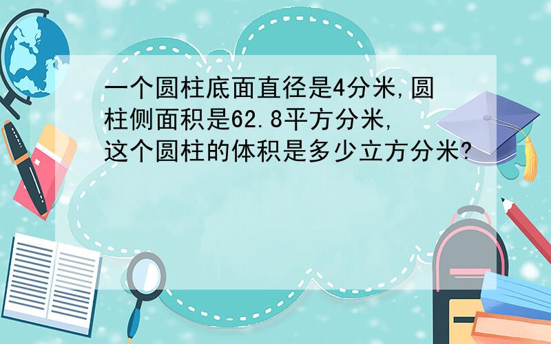 一个圆柱底面直径是4分米,圆柱侧面积是62.8平方分米,这个圆柱的体积是多少立方分米?