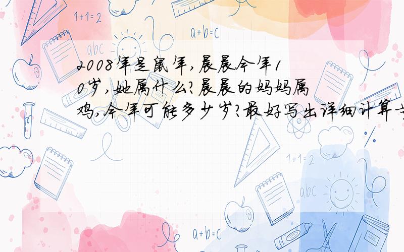 2008年是鼠年,晨晨今年10岁,她属什么?晨晨的妈妈属鸡,今年可能多少岁?最好写出详细计算步骤.