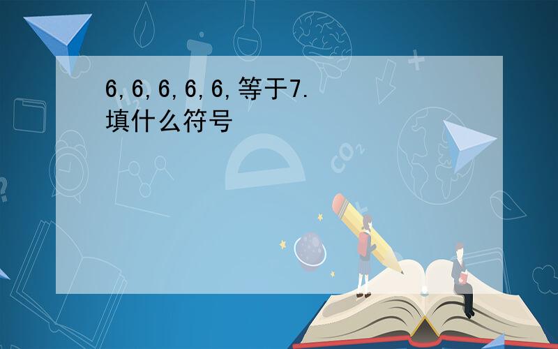 6,6,6,6,6,等于7.填什么符号