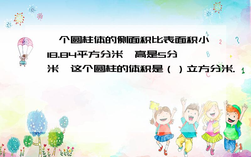 一个圆柱体的侧面积比表面积小18.84平方分米,高是5分米,这个圆柱的体积是（）立方分米.