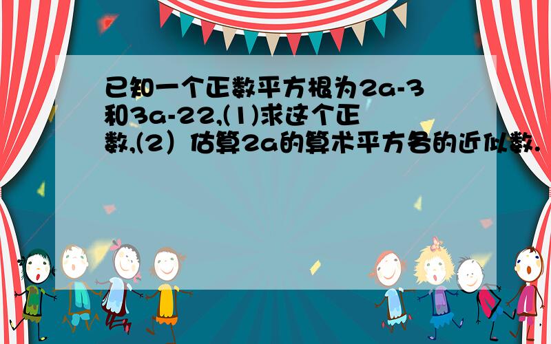 已知一个正数平方根为2a-3和3a-22,(1)求这个正数,(2）估算2a的算术平方各的近似数.