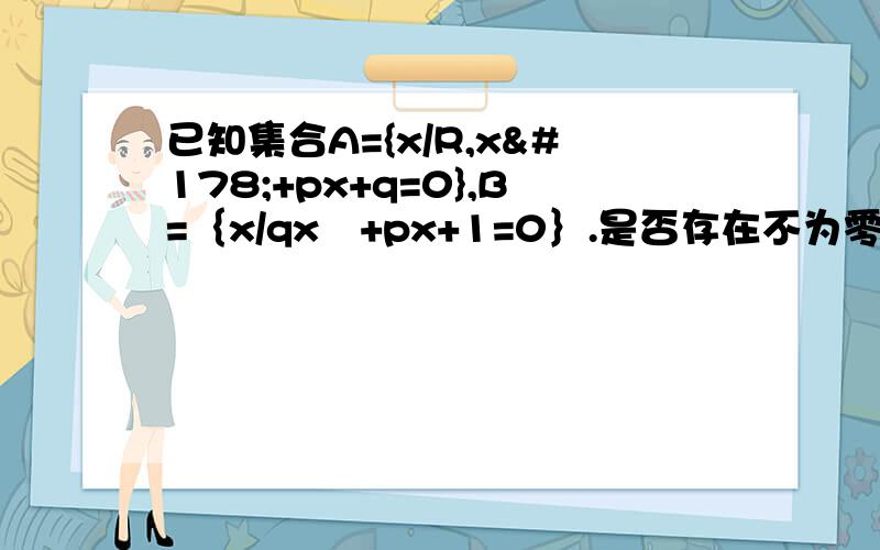 已知集合A={x/R,x²+px+q=0},B=｛x/qx²+px+1=0｝.是否存在不为零的实数p,q满足条件①A交B≠0②A交（B的补集）=｛-2｝?若存在,求出pq；若不存在 说明理由