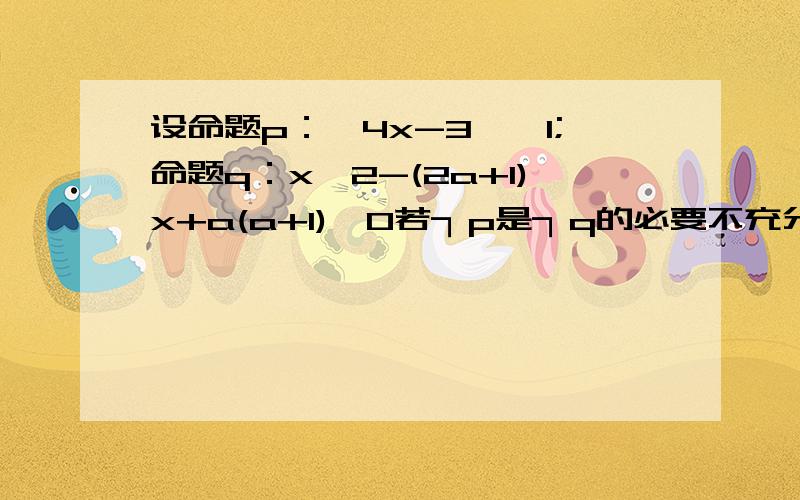 设命题p：│4x-3│≤1;命题q：x^2-(2a+1)x+a(a+1)≤0若┐p是┐q的必要不充分条件,则实数a的取值范围是