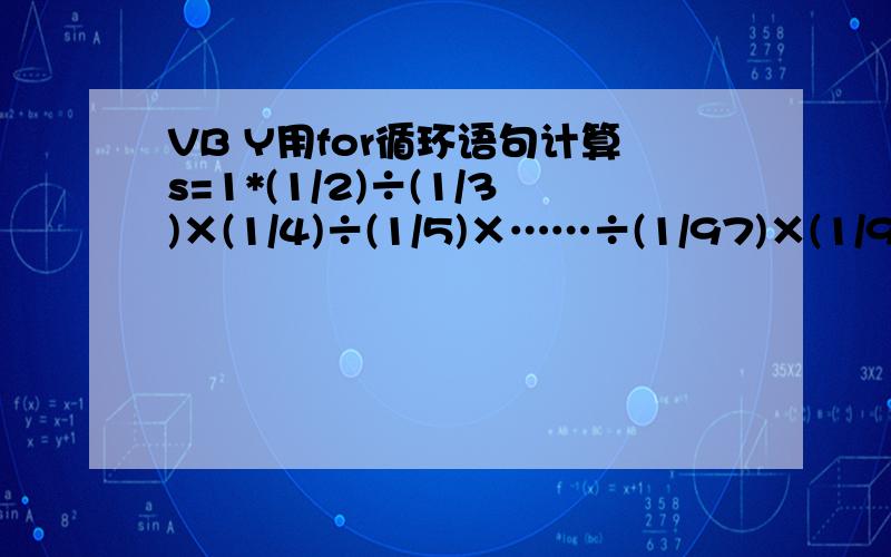 VB Y用for循环语句计算s=1*(1/2)÷(1/3)×(1/4)÷(1/5)×……÷(1/97)×(1/99)的值,并输出结果