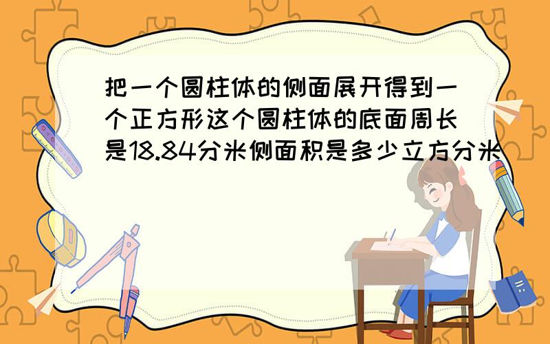 把一个圆柱体的侧面展开得到一个正方形这个圆柱体的底面周长是18.84分米侧面积是多少立方分米