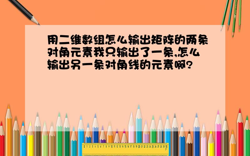 用二维数组怎么输出矩阵的两条对角元素我只输出了一条,怎么输出另一条对角线的元素啊?